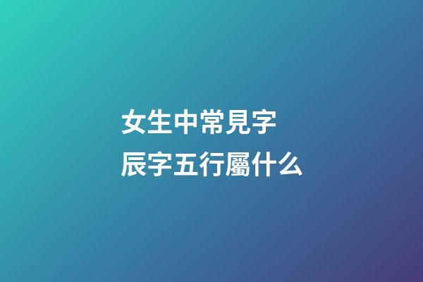 女生中常見字 辰字五行屬什么